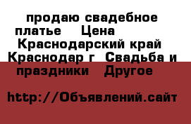 продаю свадебное платье  › Цена ­ 10 000 - Краснодарский край, Краснодар г. Свадьба и праздники » Другое   